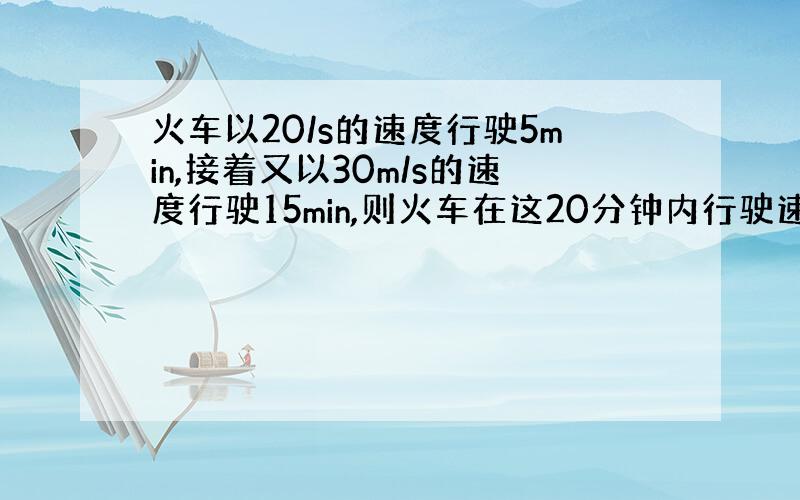 火车以20/s的速度行驶5min,接着又以30m/s的速度行驶15min,则火车在这20分钟内行驶速度的平均速度是多少