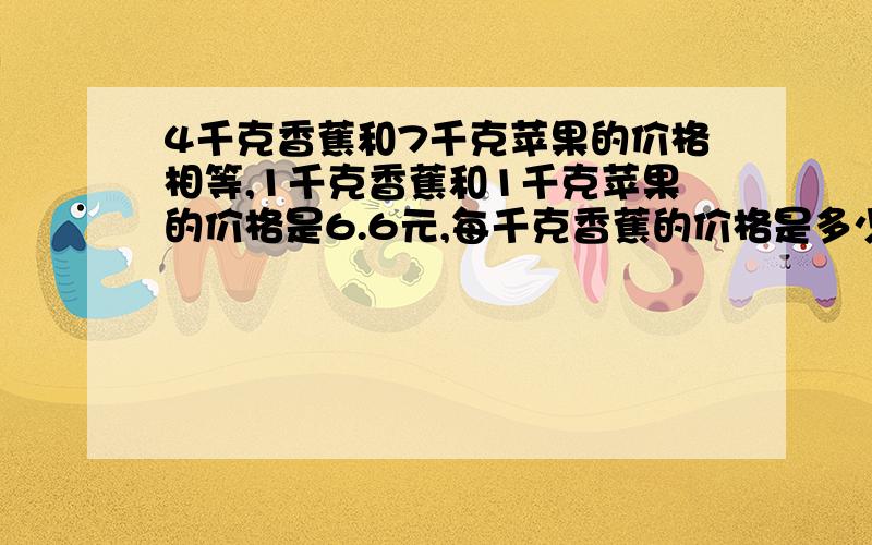 4千克香蕉和7千克苹果的价格相等,1千克香蕉和1千克苹果的价格是6.6元,每千克香蕉的价格是多少?