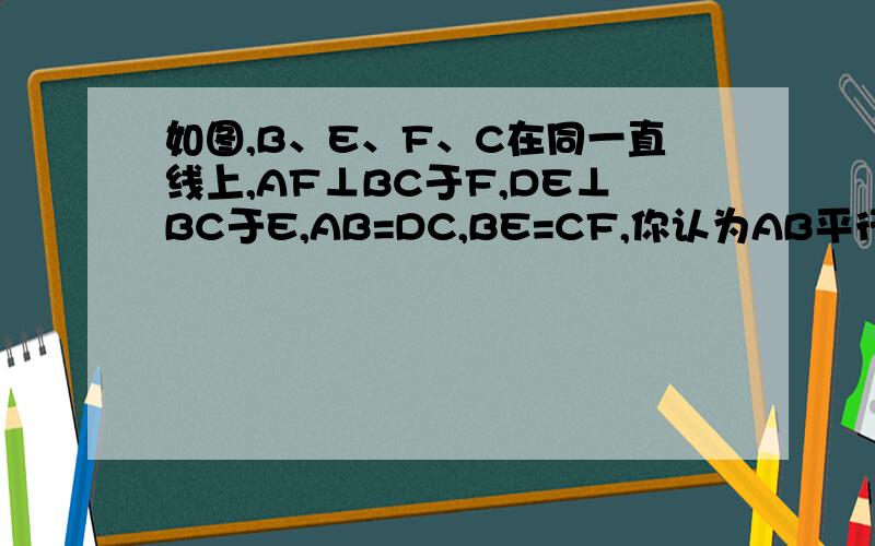 如图,B、E、F、C在同一直线上,AF⊥BC于F,DE⊥BC于E,AB=DC,BE=CF,你认为AB平行于CD吗?说说你