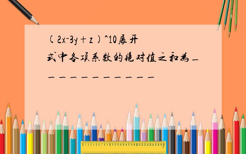 (2x-3y+z)^10展开式中各项系数的绝对值之和为___________