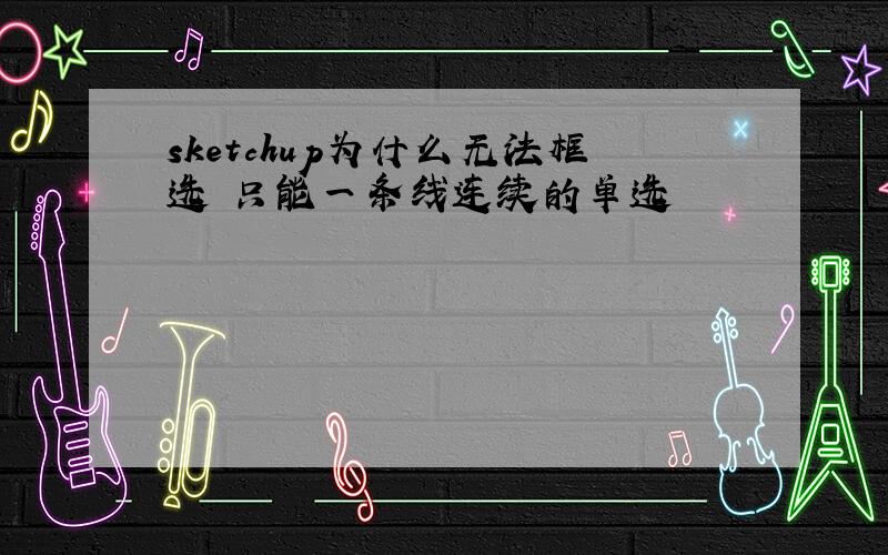 sketchup为什么无法框选 只能一条线连续的单选