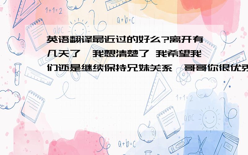 英语翻译最近过的好么?离开有几天了,我想清楚了 我希望我们还是继续保持兄妹关系,哥哥你很优秀相信很快就会遇到比我优秀的女