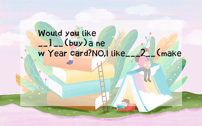 Would you like__1__(buy)a new Year card?NO,I like___2__(make