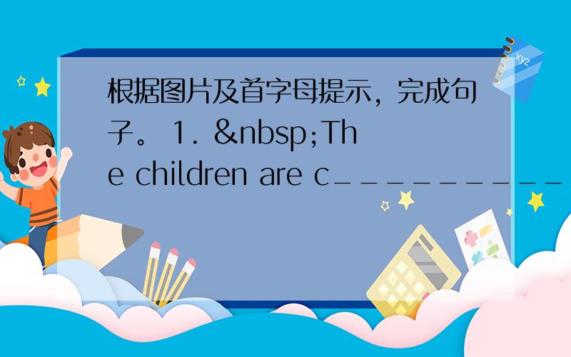 根据图片及首字母提示，完成句子。 1.  The children are c______________.