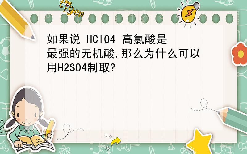 如果说 HClO4 高氯酸是最强的无机酸,那么为什么可以用H2SO4制取?