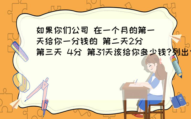 如果你们公司 在一个月的第一天给你一分钱的 第二天2分 第三天 4分 第31天该给你多少钱?列出公式