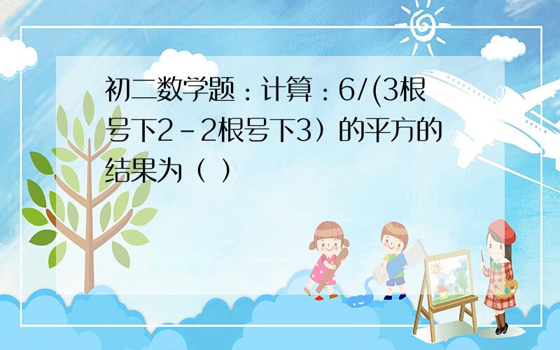 初二数学题：计算：6/(3根号下2-2根号下3）的平方的结果为（ ）