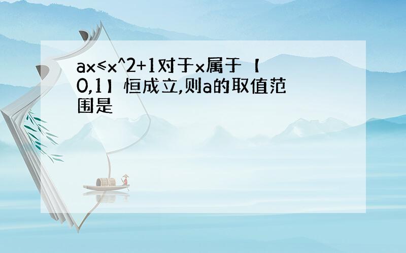 ax≤x^2+1对于x属于【0,1】恒成立,则a的取值范围是