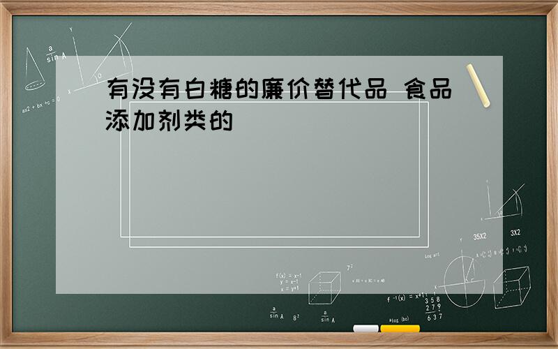 有没有白糖的廉价替代品 食品添加剂类的