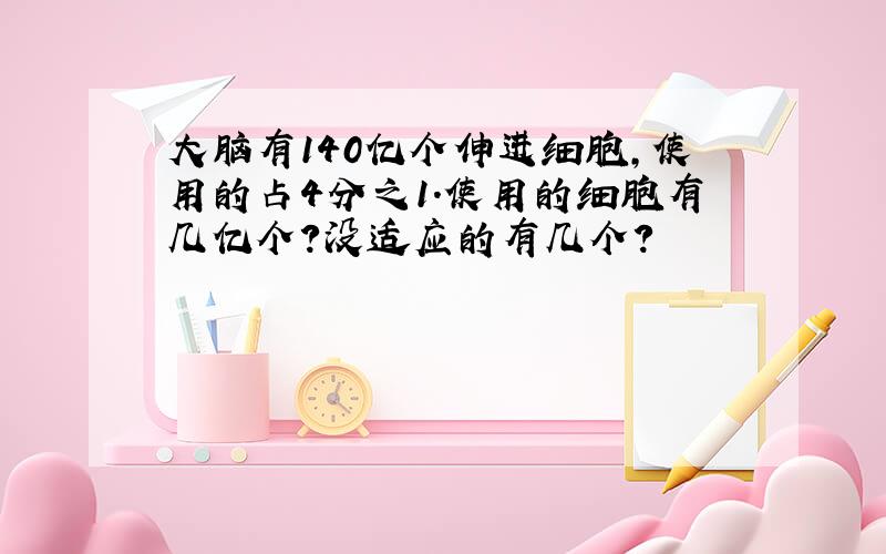 大脑有140亿个伸进细胞,使用的占4分之1.使用的细胞有几亿个?没适应的有几个?