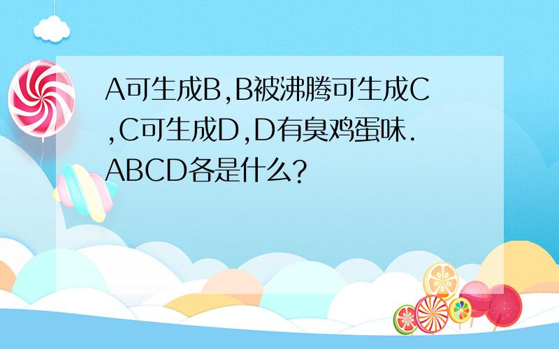 A可生成B,B被沸腾可生成C,C可生成D,D有臭鸡蛋味.ABCD各是什么?