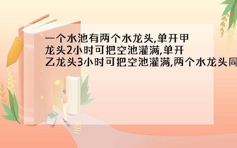 一个水池有两个水龙头,单开甲龙头2小时可把空池灌满,单开乙龙头3小时可把空池灌满,两个水龙头同时开放,几小时可把空池灌满