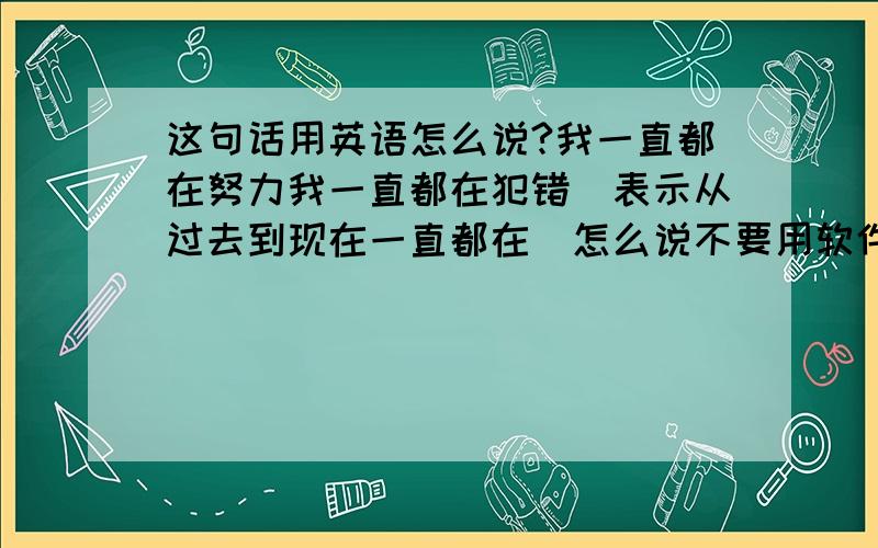 这句话用英语怎么说?我一直都在努力我一直都在犯错（表示从过去到现在一直都在）怎么说不要用软件翻译。要人工的