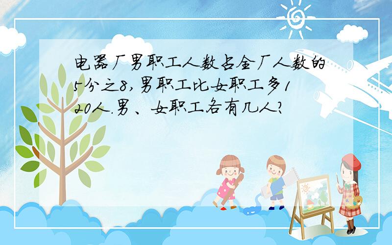 电器厂男职工人数占全厂人数的5分之8,男职工比女职工多120人.男、女职工各有几人?