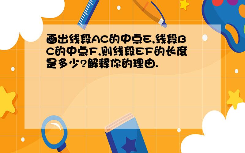 画出线段AC的中点E,线段BC的中点F,则线段EF的长度是多少?解释你的理由.