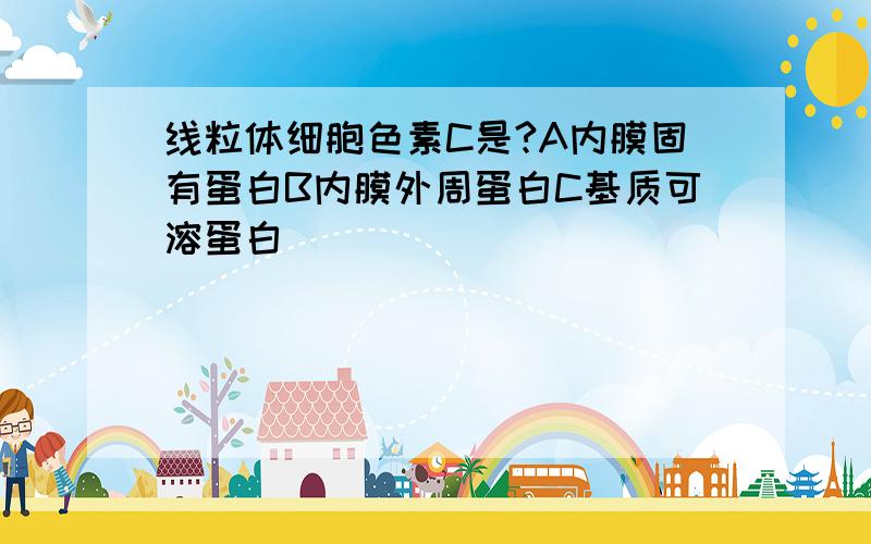 线粒体细胞色素C是?A内膜固有蛋白B内膜外周蛋白C基质可溶蛋白