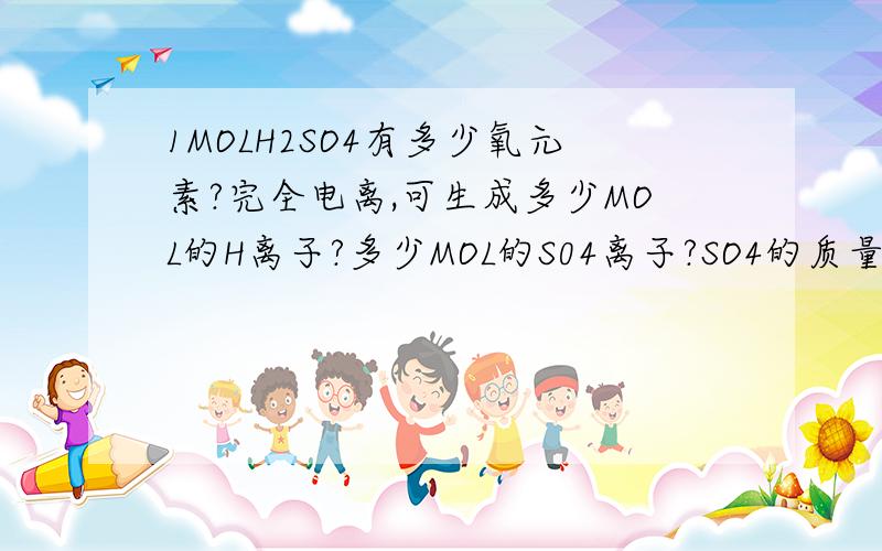 1MOLH2SO4有多少氧元素?完全电离,可生成多少MOL的H离子?多少MOL的S04离子?SO4的质量是多少?