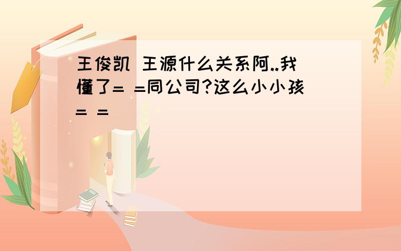 王俊凯 王源什么关系阿..我懂了= =同公司?这么小小孩= =