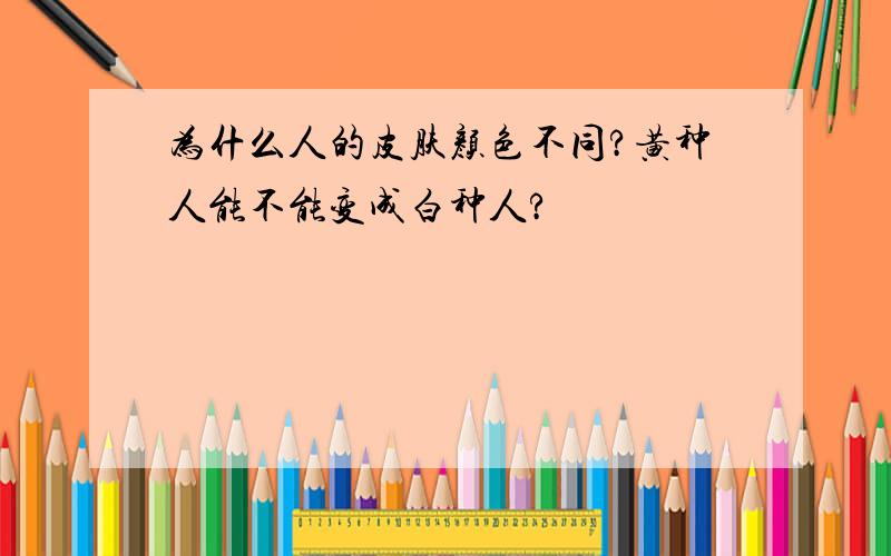 为什么人的皮肤颜色不同?黄种人能不能变成白种人?