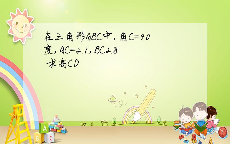 在三角形ABC中,角C=90度,AC=2.1,BC2.8 求高CD