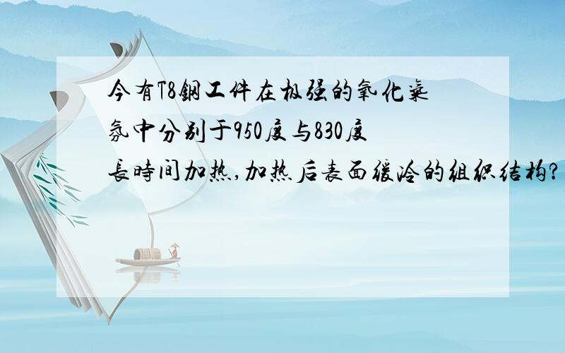 今有T8钢工件在极强的氧化气氛中分别于950度与830度长时间加热,加热后表面缓冷的组织结构?为什么?