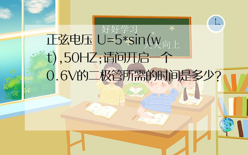 正弦电压 U=5*sin(wt),50HZ;请问开启一个0.6V的二极管所需的时间是多少?