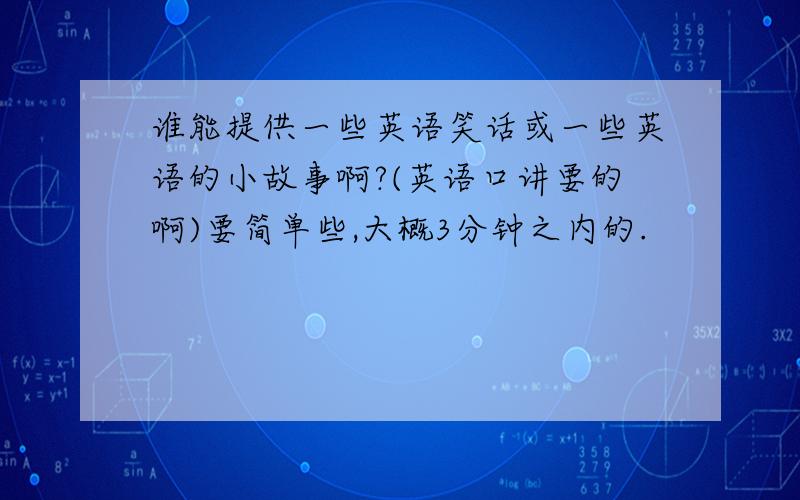 谁能提供一些英语笑话或一些英语的小故事啊?(英语口讲要的啊)要简单些,大概3分钟之内的.