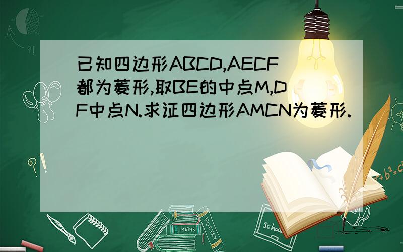 已知四边形ABCD,AECF都为菱形,取BE的中点M,DF中点N.求证四边形AMCN为菱形.