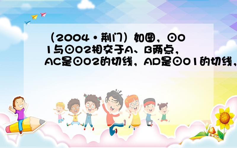 （2004•荆门）如图，⊙O1与⊙O2相交于A、B两点，AC是⊙O2的切线，AD是⊙O1的切线，若BC=4，BD=9，则