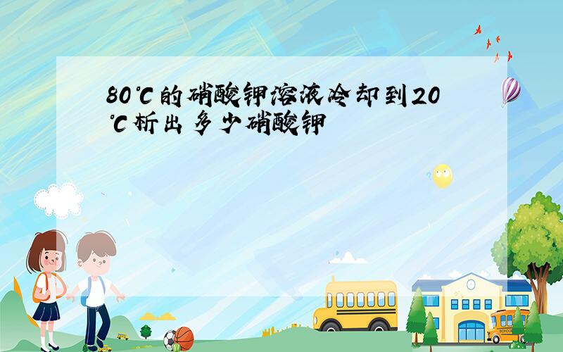 80℃的硝酸钾溶液冷却到20℃析出多少硝酸钾