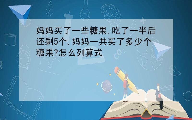 妈妈买了一些糖果,吃了一半后还剩5个,妈妈一共买了多少个糖果?怎么列算式