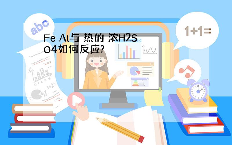 Fe Al与 热的 浓H2SO4如何反应?