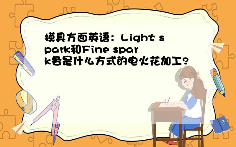 模具方面英语：Light spark和Fine spark各是什么方式的电火花加工?