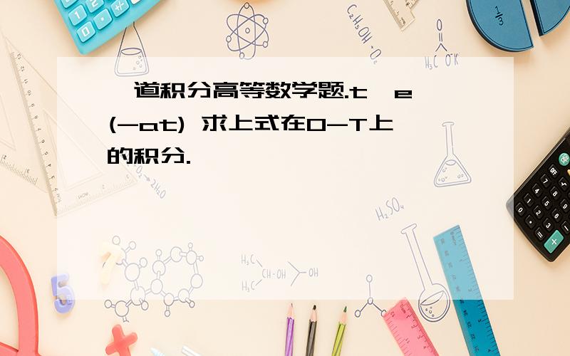 一道积分高等数学题.t*e^(-at) 求上式在0-T上的积分.