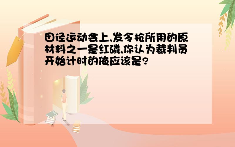 田径运动会上,发令枪所用的原材料之一是红磷,你认为裁判员开始计时的依应该是?