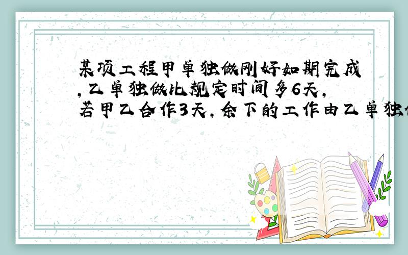 某项工程甲单独做刚好如期完成,乙单独做比规定时间多6天,若甲乙合作3天,余下的工作由乙单独做也刚好完成