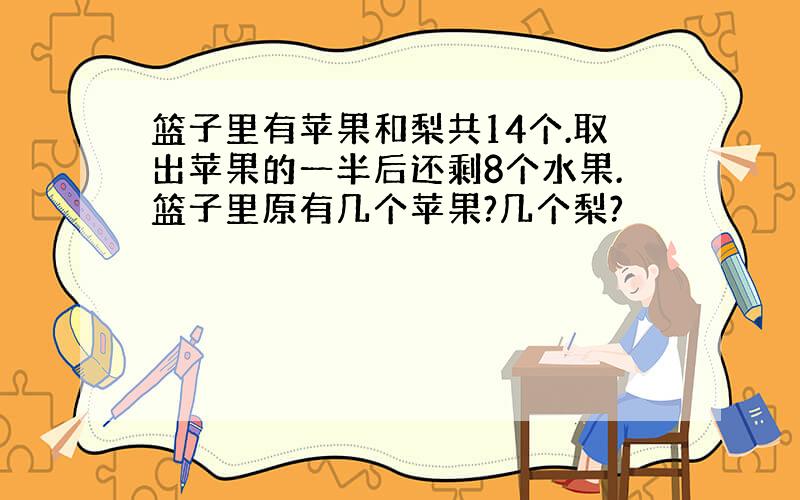 篮子里有苹果和梨共14个.取出苹果的一半后还剩8个水果.篮子里原有几个苹果?几个梨?