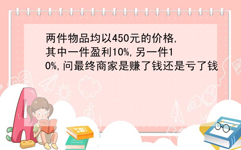 两件物品均以450元的价格,其中一件盈利10%,另一件10%,问最终商家是赚了钱还是亏了钱