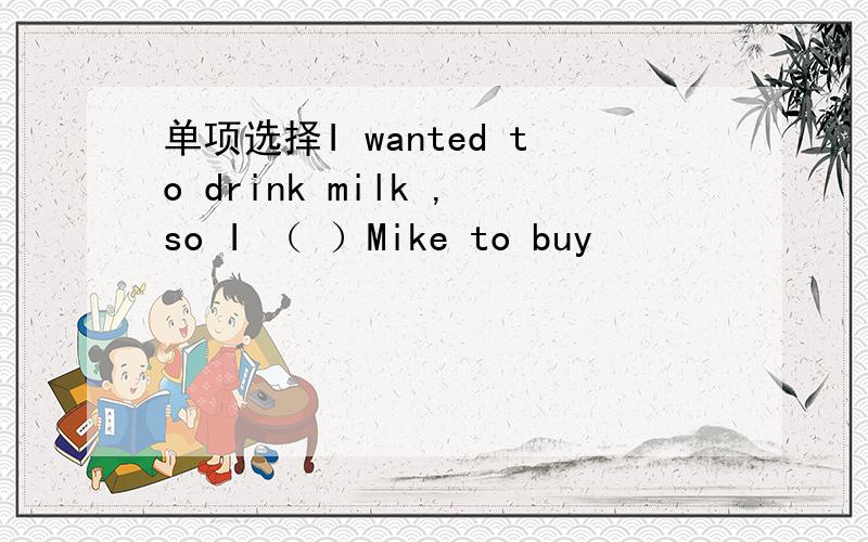 单项选择I wanted to drink milk ,so I （ ）Mike to buy