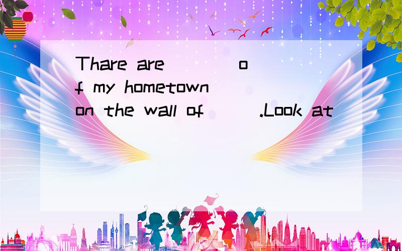 Thare are____of my hometown on the wall of___.Look at ____.T