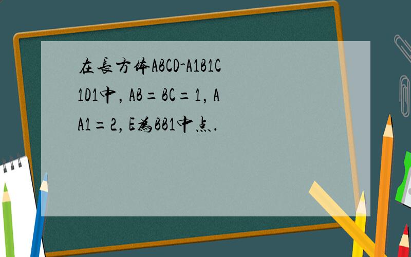 在长方体ABCD-A1B1C1D1中，AB=BC=1，AA1=2，E为BB1中点．