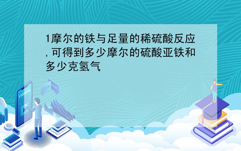 1摩尔的铁与足量的稀硫酸反应,可得到多少摩尔的硫酸亚铁和多少克氢气