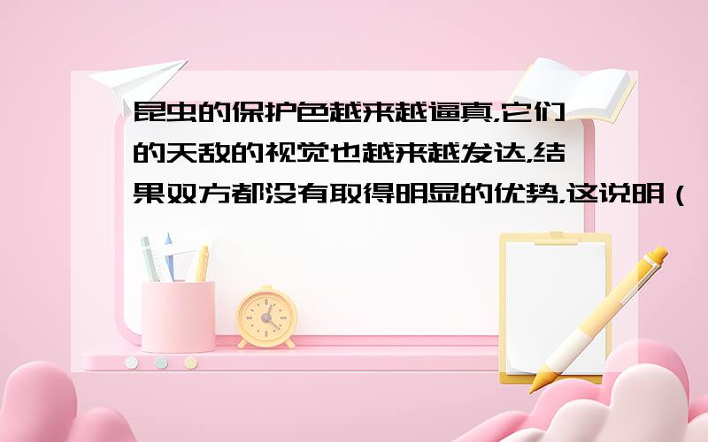 昆虫的保护色越来越逼真，它们的天敌的视觉也越来越发达，结果双方都没有取得明显的优势，这说明（　　）