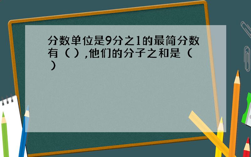 分数单位是9分之1的最简分数有（ ）,他们的分子之和是（ ）