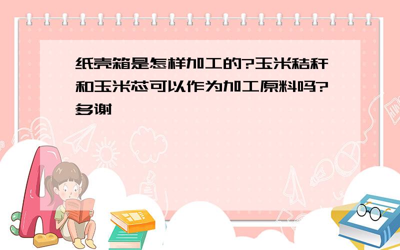 纸壳箱是怎样加工的?玉米秸秆和玉米芯可以作为加工原料吗?多谢