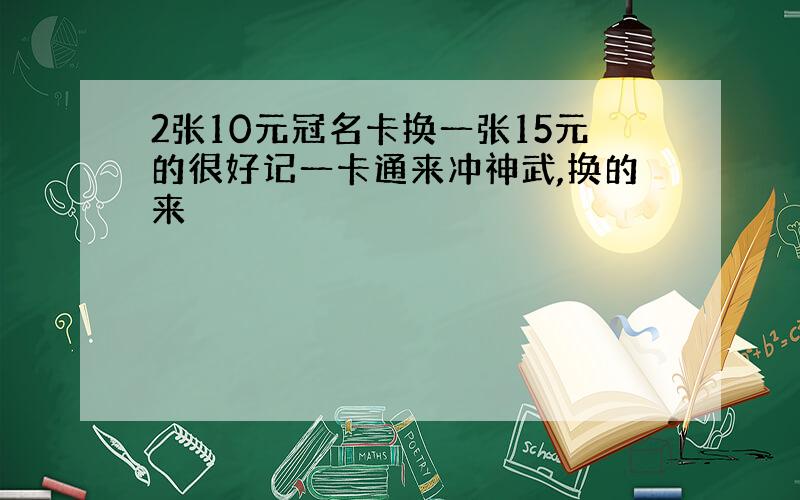 2张10元冠名卡换一张15元的很好记一卡通来冲神武,换的来