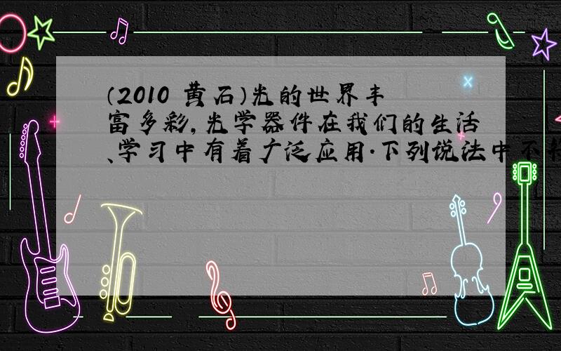 （2010•黄石）光的世界丰富多彩，光学器件在我们的生活、学习中有着广泛应用．下列说法中不符合实际的是（　　）