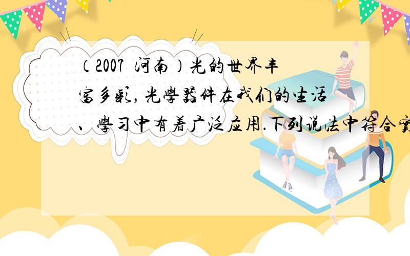 （2007•河南）光的世界丰富多彩，光学器件在我们的生活、学习中有着广泛应用．下列说法中符合实际的是（　　）