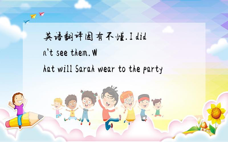 英语翻译因有不懂.I didn't see them.What will Sarah wear to the party