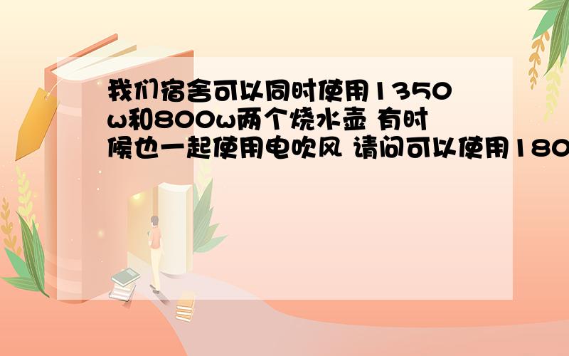 我们宿舍可以同时使用1350w和800w两个烧水壶 有时候也一起使用电吹风 请问可以使用1800w的电磁炉吗 会跳闸吗